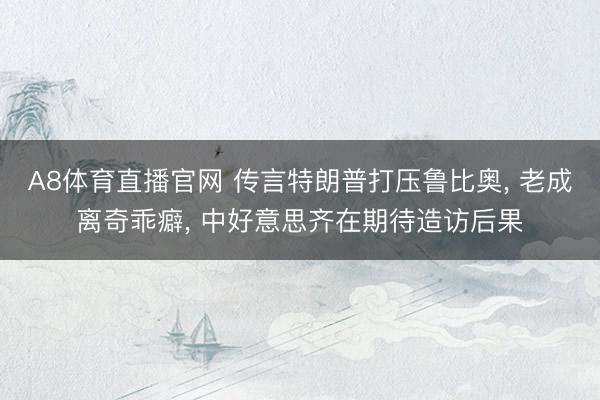 A8体育直播官网 传言特朗普打压鲁比奥， 老成离奇乖癖， 中好意思齐在期待造访后果