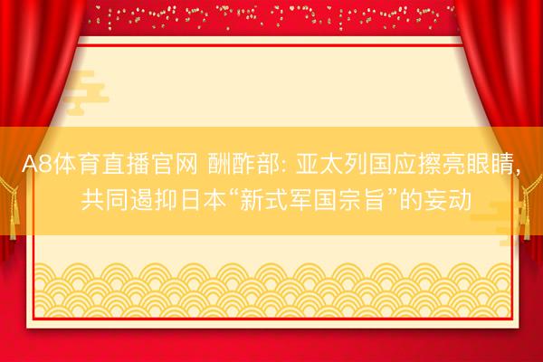 A8体育直播官网 酬酢部: 亚太列国应擦亮眼睛， 共同遏抑日本“新式军国宗旨”的妄动
