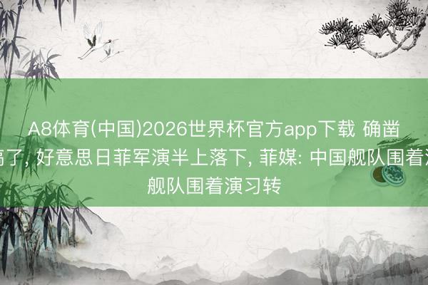 A8体育(中国)2026世界杯官方app下载 确凿没法搞了， 好意思日菲军演半上落下， 菲媒: 中国舰队围着演习转