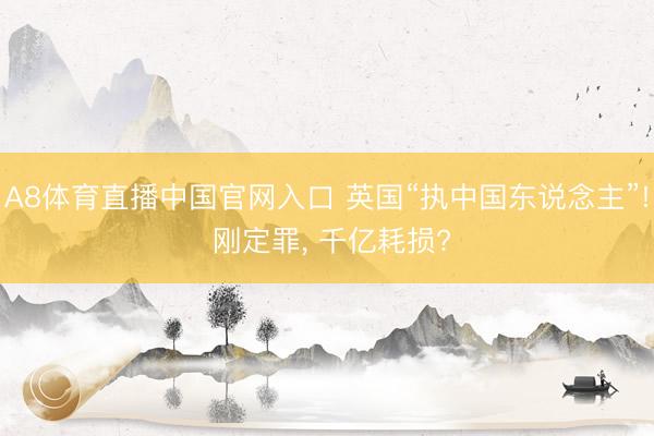 A8体育直播中国官网入口 英国“执中国东说念主”! 刚定罪， 千亿耗损?