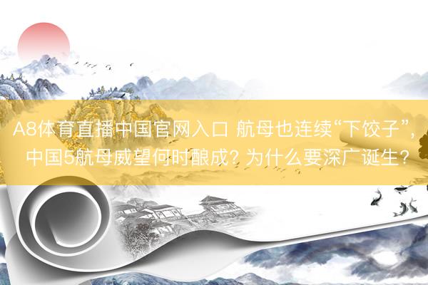 A8体育直播中国官网入口 航母也连续“下饺子”， 中国5航母威望何时酿成? 为什么要深广诞生?