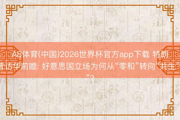 A8体育(中国)2026世界杯官方app下载 特朗普访华前瞻: 好意思国立场为何从“零和”转向“共生”?
