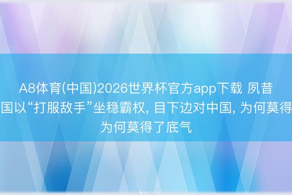 A8体育(中国)2026世界杯官方app下载 夙昔好意思国以“打服敌手”坐稳霸权， 目下边对中国， 为何莫得了底气