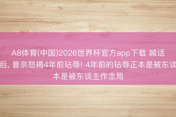 A8体育(中国)2026世界杯官方app下载 喊话中好意思后， 普京怒揭4年前玷辱! 4年前的玷辱正本是被东谈主作念局
