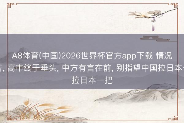 A8体育(中国)2026世界杯官方app下载 情况贫苦， 高市终于垂头， 中方有言在前， 别指望中国拉日本一把