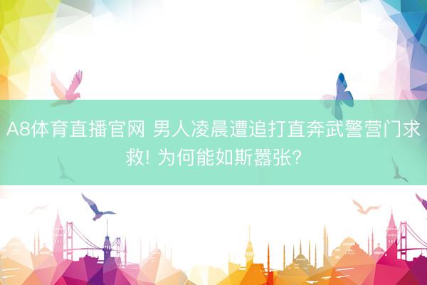 A8体育直播官网 男人凌晨遭追打直奔武警营门求救! 为何能如斯嚣张?