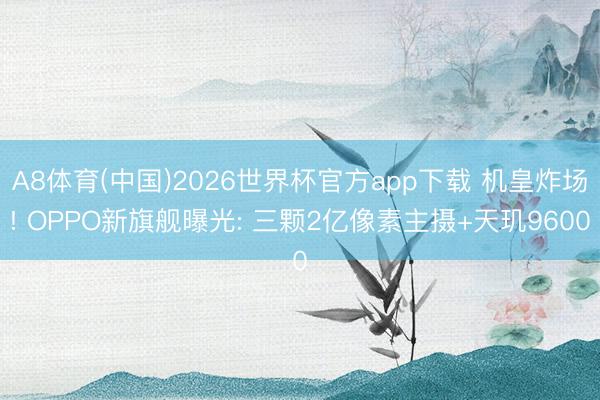 A8体育(中国)2026世界杯官方app下载 机皇炸场! OPPO新旗舰曝光: 三颗2亿像素主摄+天玑9600