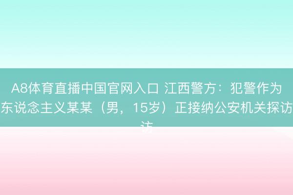 A8体育直播中国官网入口 江西警方：犯警作为东说念主义某某（男，15岁）正接纳公安机关探访