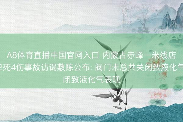 A8体育直播中国官网入口 内蒙古赤峰一米线店闪爆2死4伤事故访谒敷陈公布: 阀门未总共关闭致液化气表现
