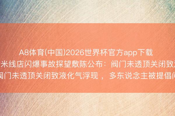 A8体育(中国)2026世界杯官方app下载 致2死4伤！内蒙古赤峰一米线店闪爆事故探望敷陈公布：阀门未透顶关闭致液化气浮现 ，多东说念主被提倡问责处理