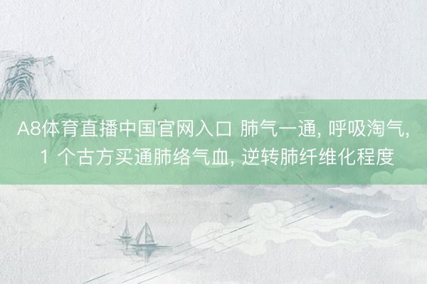 A8体育直播中国官网入口 肺气一通， 呼吸淘气， 1 个古方买通肺络气血， 逆转肺纤维化程度