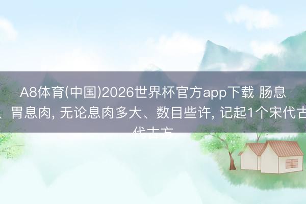 A8体育(中国)2026世界杯官方app下载 肠息肉、胃息肉， 无论息肉多大、数目些许， 记起1个宋代古方
