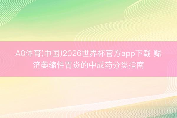 A8体育(中国)2026世界杯官方app下载 赈济萎缩性胃炎的中成药分类指南
