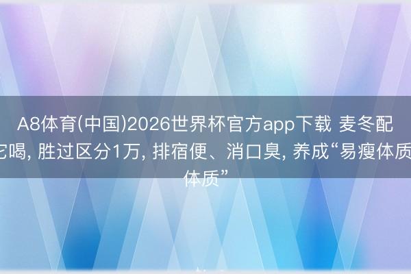 A8体育(中国)2026世界杯官方app下载 麦冬配它喝， 胜过区分1万， 排宿便、消口臭， 养成“易瘦体质”