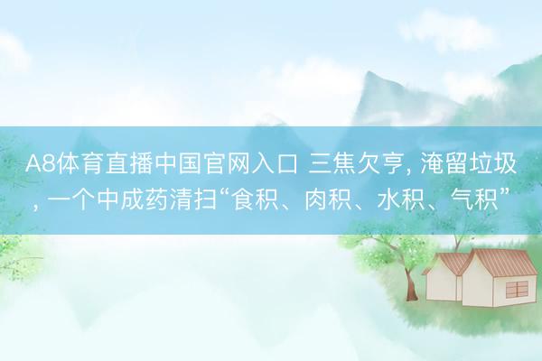 A8体育直播中国官网入口 三焦欠亨， 淹留垃圾， 一个中成药清扫“食积、肉积、水积、气积”