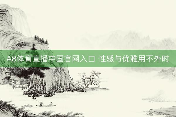 A8体育直播中国官网入口 性感与优雅用不外时