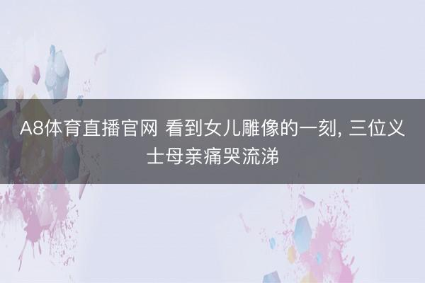 A8体育直播官网 看到女儿雕像的一刻， 三位义士母亲痛哭流涕