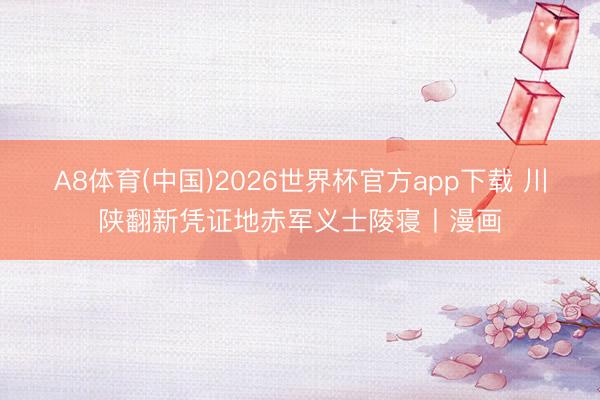 A8体育(中国)2026世界杯官方app下载 川陕翻新凭证地赤军义士陵寝丨漫画