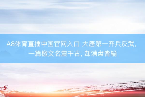 A8体育直播中国官网入口 大唐第一齐兵反武， 一篇檄文名震千古， 却满盘皆输