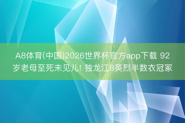 A8体育(中国)2026世界杯官方app下载 92岁老母至死未见儿! 独龙江8英烈半数衣冠冢