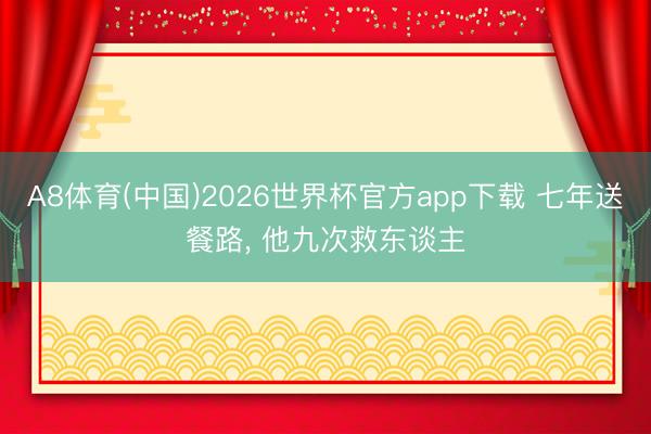 A8体育(中国)2026世界杯官方app下载 七年送餐路， 他九次救东谈主