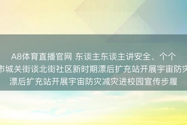 A8体育直播官网 东谈主东谈主讲安全、个个会济急——陕西彬州市城关街谈北街社区新时期漂后扩充站开展宇宙防灾减灾进校园宣传步履