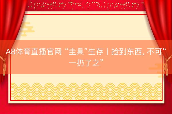 A8体育直播官网 “圭臬”生存丨捡到东西， 不可“一扔了之”