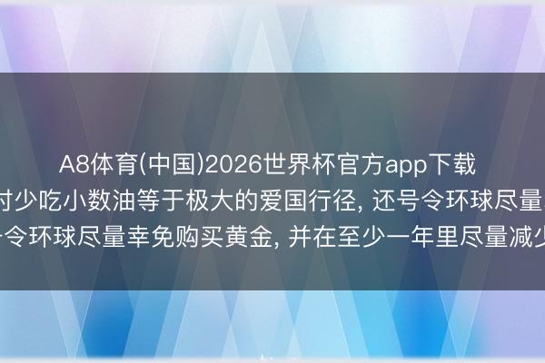 A8体育(中国)2026世界杯官方app下载 印度总理莫迪称危险现时少吃小数油等于极大的爱国行径， 还号令环球尽量幸免购买黄金， 并在至少一年里尽量减少放洋旅行
