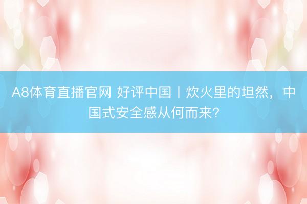 A8体育直播官网 好评中国丨炊火里的坦然，中国式安全感从何而来?