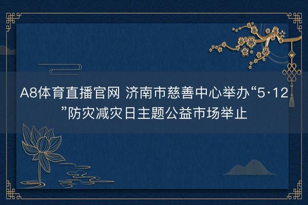 A8体育直播官网 济南市慈善中心举办“5·12”防灾减灾日主题公益市场举止