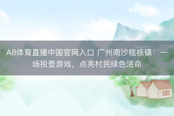 A8体育直播中国官网入口 广州南沙榄核镇：一场投壶游戏，点亮村民绿色活命