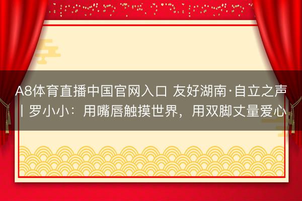 A8体育直播中国官网入口 友好湖南·自立之声丨罗小小：用嘴唇触摸世界，用双脚丈量爱心
