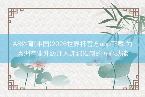 A8体育(中国)2026世界杯官方app下载 为秀洲产业升级注入连绵抵制的匠心动能