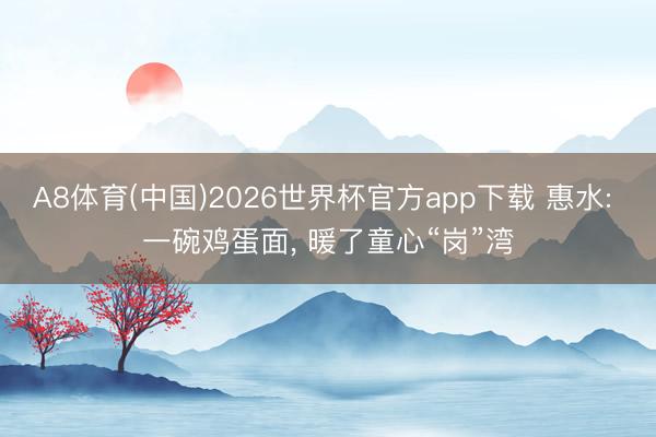 A8体育(中国)2026世界杯官方app下载 惠水: 一碗鸡蛋面， 暖了童心“岗”湾