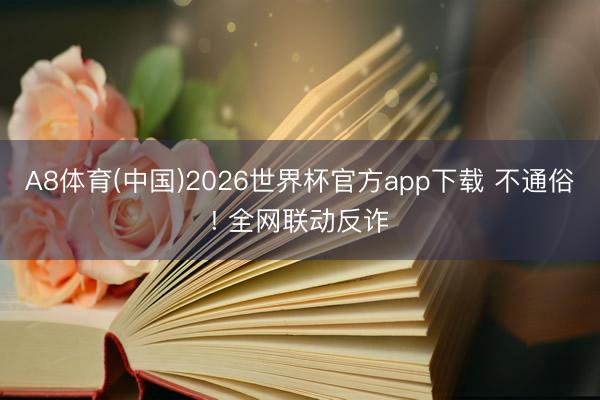 A8体育(中国)2026世界杯官方app下载 不通俗! 全网联动反诈