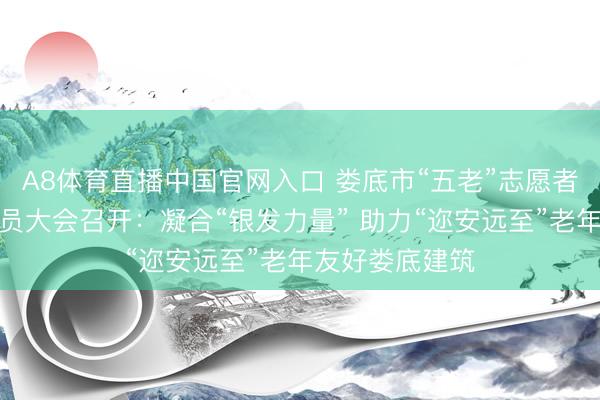 A8体育直播中国官网入口 娄底市“五老”志愿者协会第一次会员大会召开：凝合“银发力量” 助力“迩安远至”老年友好娄底建筑