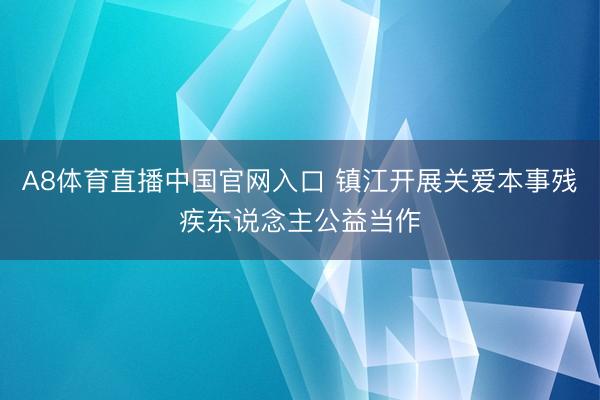 A8体育直播中国官网入口 镇江开展关爱本事残疾东说念主公益当作