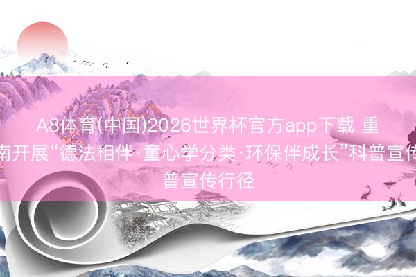 A8体育(中国)2026世界杯官方app下载 重庆巴南开展“德法相伴·童心学分类·环保伴成长”科普宣传行径