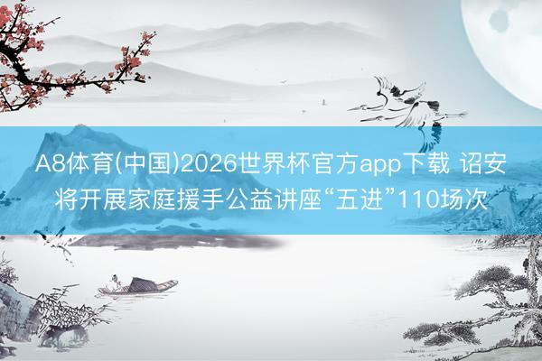 A8体育(中国)2026世界杯官方app下载 诏安将开展家庭援手公益讲座“五进”110场次