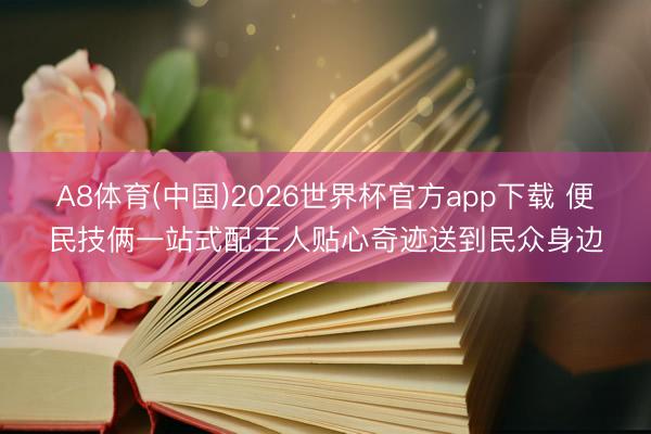 A8体育(中国)2026世界杯官方app下载 便民技俩一站式配王人贴心奇迹送到民众身边