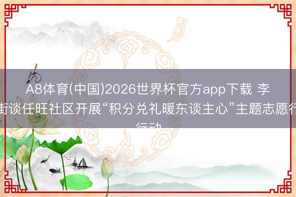 A8体育(中国)2026世界杯官方app下载 李营街谈任旺社区开展“积分兑礼暖东谈主心”主题志愿行动