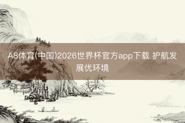 A8体育(中国)2026世界杯官方app下载 护航发展优环境
