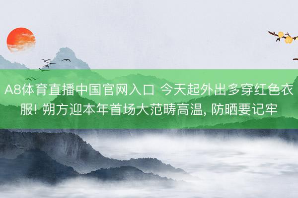 A8体育直播中国官网入口 今天起外出多穿红色衣服! 朔方迎本年首场大范畴高温， 防晒要记牢
