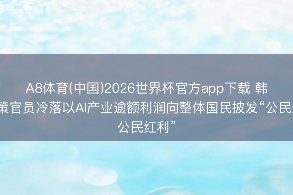 A8体育(中国)2026世界杯官方app下载 韩国计策官员冷落以AI产业逾额利润向整体国民披发“公民红利”