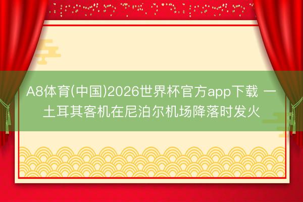 A8体育(中国)2026世界杯官方app下载 一土耳其客机在尼泊尔机场降落时发火