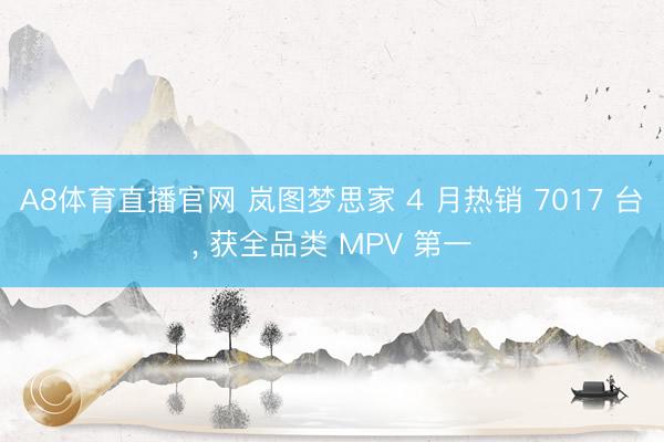 A8体育直播官网 岚图梦思家 4 月热销 7017 台， 获全品类 MPV 第一