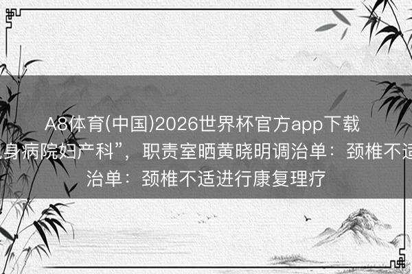A8体育(中国)2026世界杯官方app下载 黄晓明被曝“现身病院妇产科”，职责室晒黄晓明调治单：颈椎不适进行康复理疗