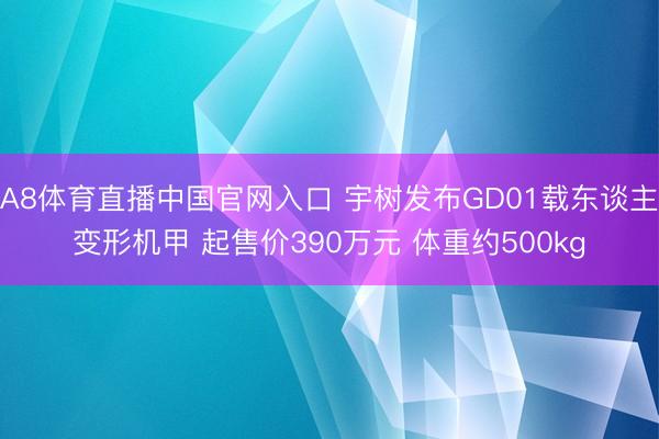 A8体育直播中国官网入口 宇树发布GD01载东谈主变形机甲 起售价390万元 体重约500kg
