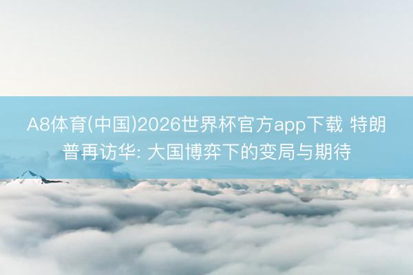 A8体育(中国)2026世界杯官方app下载 特朗普再访华: 大国博弈下的变局与期待