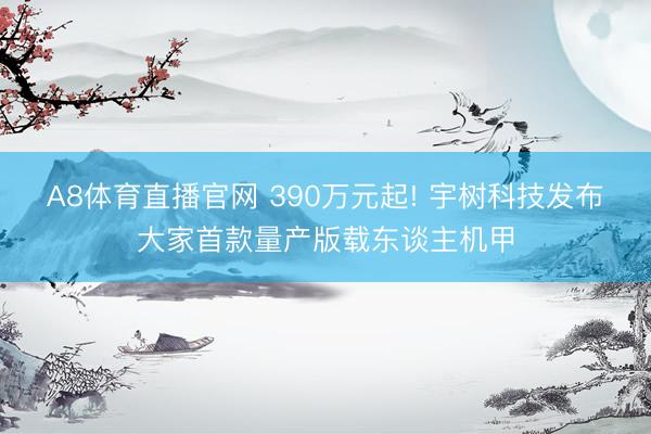 A8体育直播官网 390万元起! 宇树科技发布大家首款量产版载东谈主机甲